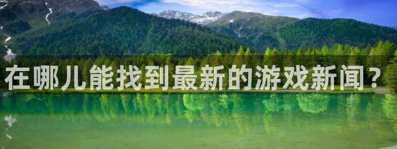 高德娱乐官网登录：在哪儿能找到最新的游戏新闻？