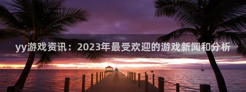 高德娱乐平台注册：yy游戏资讯：2023年最受欢迎的游戏新闻