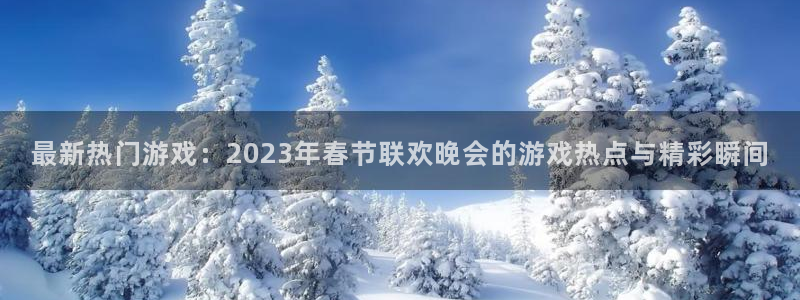 高德娱乐注册：最新热门游戏：2023年春节联欢晚会的游戏热点